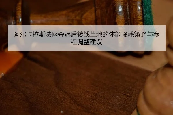 阿尔卡拉斯法网夺冠后转战草地的体能降耗策略与赛程调整建议