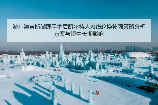 波尔津吉斯脚踝手术后凯尔特人内线轮换补强策略分析方案与短中长期影响