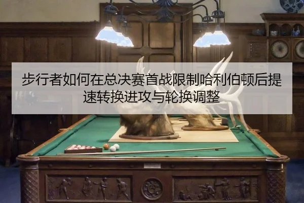 步行者如何在总决赛首战限制哈利伯顿后提速转换进攻与轮换调整
