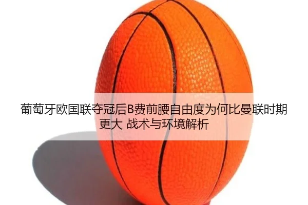 葡萄牙欧国联夺冠后B费前腰自由度为何比曼联时期更大 战术与环境解析