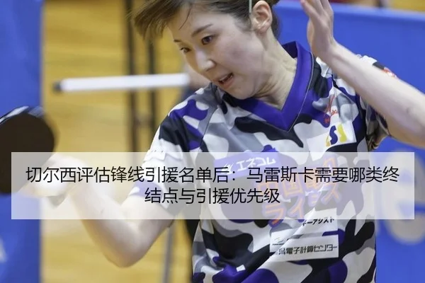切尔西评估锋线引援名单后：马雷斯卡需要哪类终结点与引援优先级
