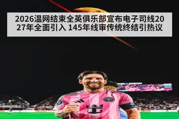 2026温网结束全英俱乐部宣布电子司线2027年全面引入 145年线审传统终结引热议