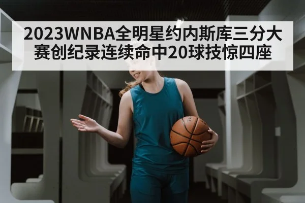 2023WNBA全明星约内斯库三分大赛创纪录连续命中20球技惊四座