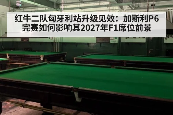 红牛二队匈牙利站升级见效:加斯利P6完赛如何影响其2027年F1席位前景