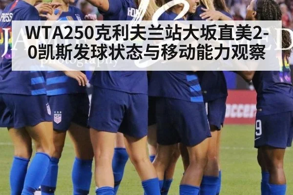 WTA250克利夫兰站大坂直美2-0凯斯发球状态与移动能力观察