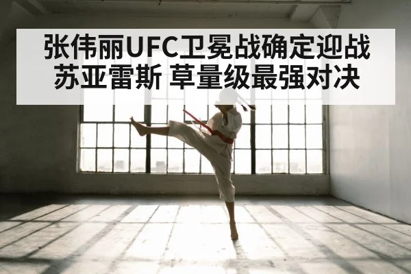 张伟丽UFC卫冕战确定迎战苏亚雷斯 草量级最强对决