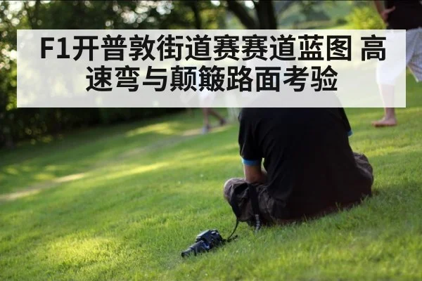 F1开普敦街道赛赛道蓝图 高速弯与颠簸路面考验