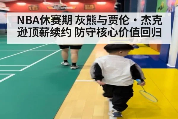 NBA休赛期 灰熊与贾伦·杰克逊顶薪续约 防守核心价值回归